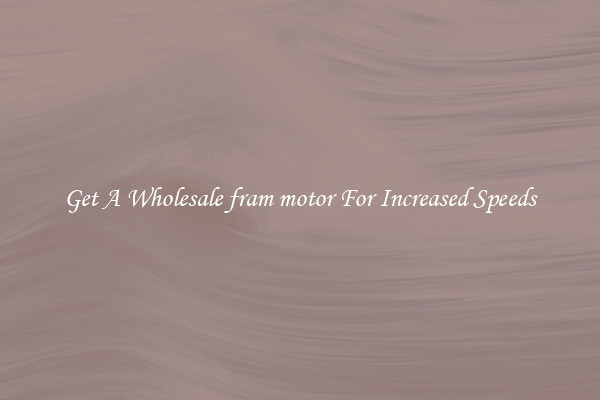 Get A Wholesale fram motor For Increased Speeds