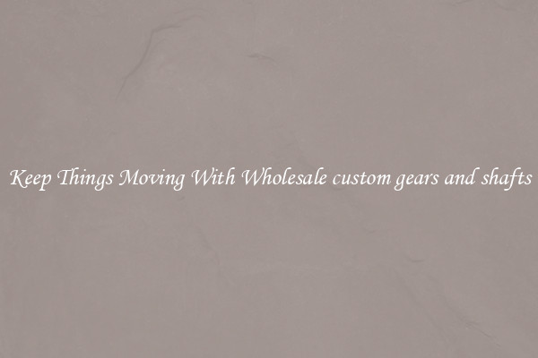 Keep Things Moving With Wholesale custom gears and shafts