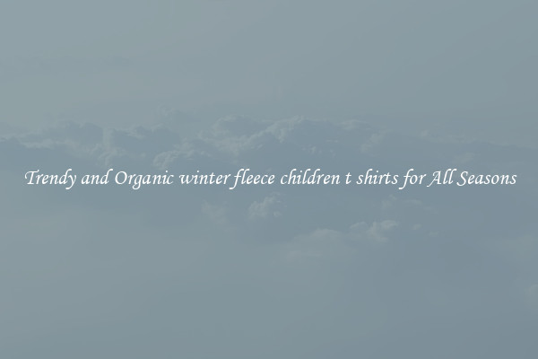Trendy and Organic winter fleece children t shirts for All Seasons
