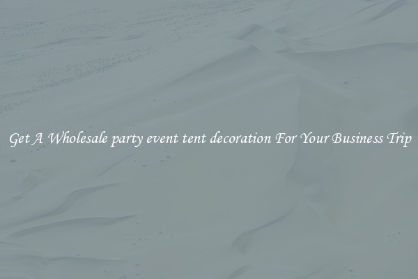 Get A Wholesale party event tent decoration For Your Business Trip