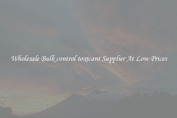 Wholesale Bulk control toxicant Supplier At Low Prices