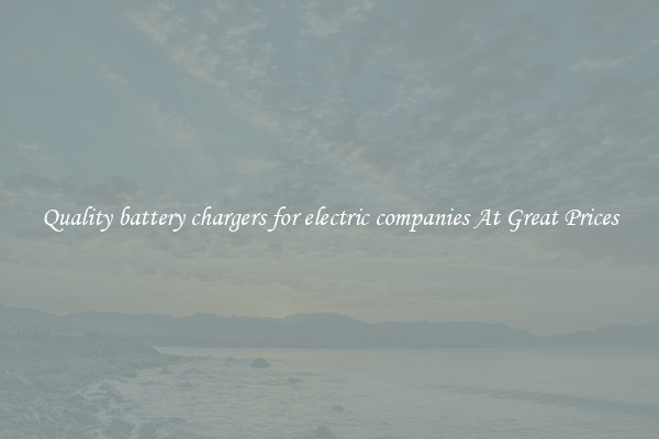 Quality battery chargers for electric companies At Great Prices