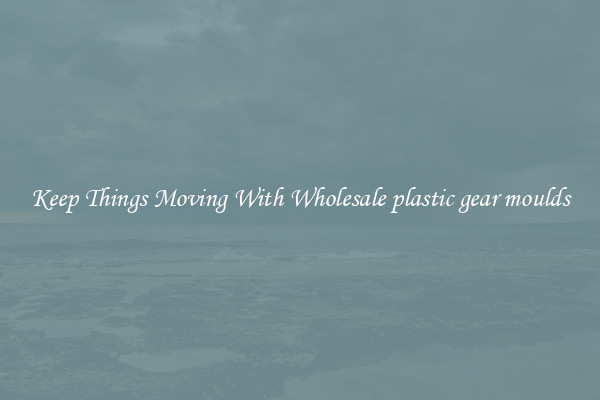 Keep Things Moving With Wholesale plastic gear moulds