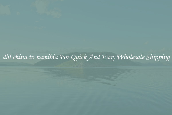 dhl china to namibia For Quick And Easy Wholesale Shipping