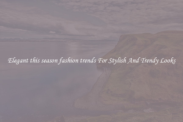 Elegant this season fashion trends For Stylish And Trendy Looks