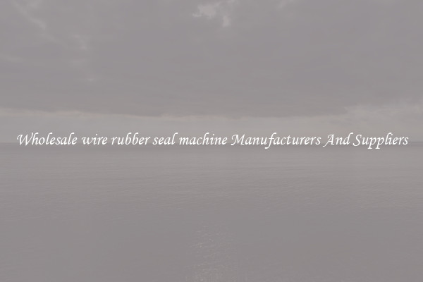 Wholesale wire rubber seal machine Manufacturers And Suppliers