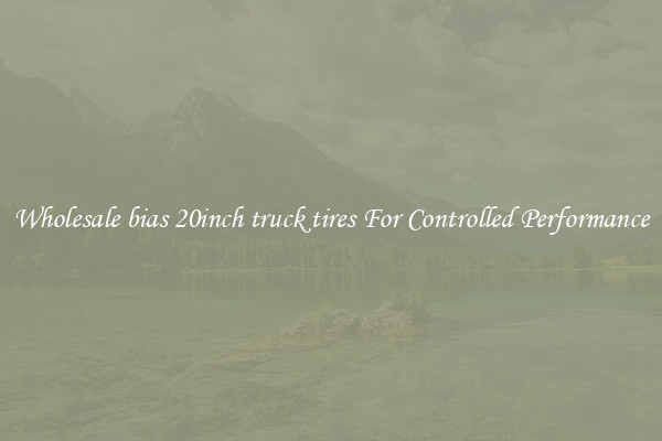 Wholesale bias 20inch truck tires For Controlled Performance