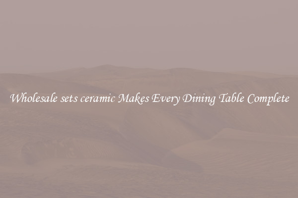 Wholesale sets ceramic Makes Every Dining Table Complete