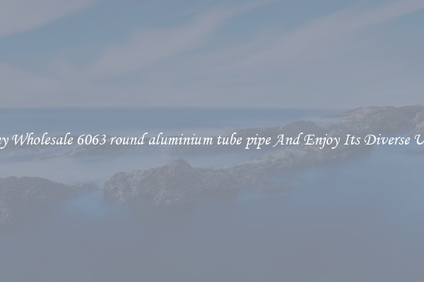 Buy Wholesale 6063 round aluminium tube pipe And Enjoy Its Diverse Uses
