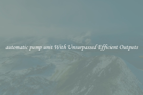 automatic pump unit With Unsurpassed Efficient Outputs