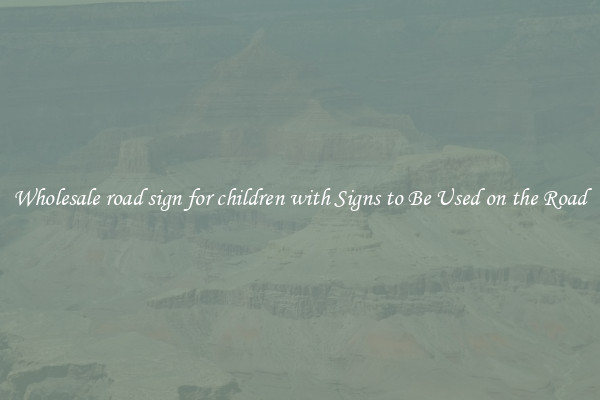 Wholesale road sign for children with Signs to Be Used on the Road