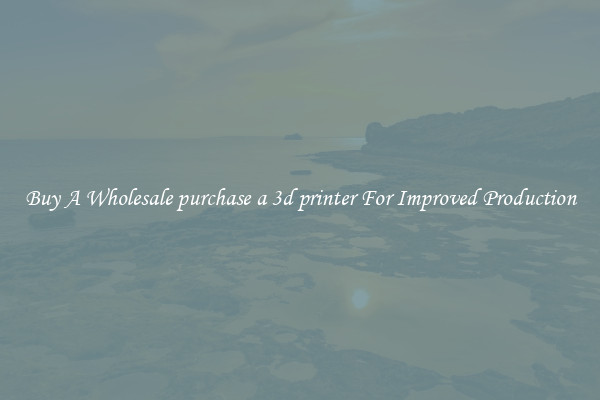 Buy A Wholesale purchase a 3d printer For Improved Production