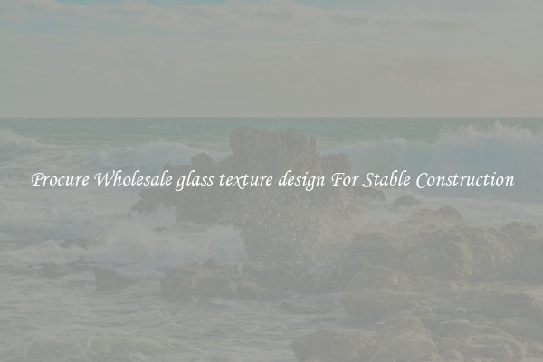 Procure Wholesale glass texture design For Stable Construction