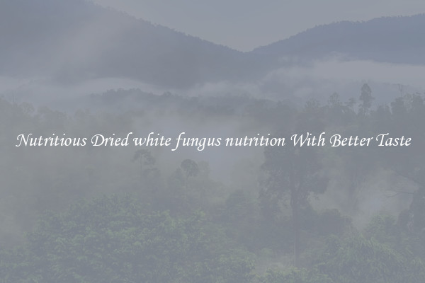 Nutritious Dried white fungus nutrition With Better Taste