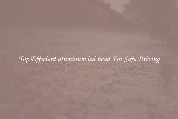 Top Efficient aluminum led head For Safe Driving