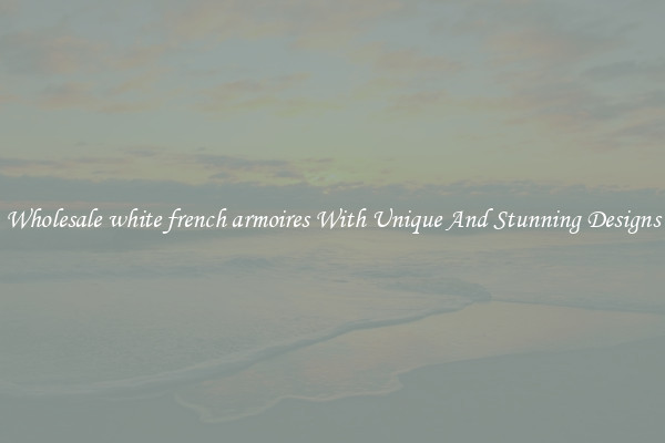 Wholesale white french armoires With Unique And Stunning Designs