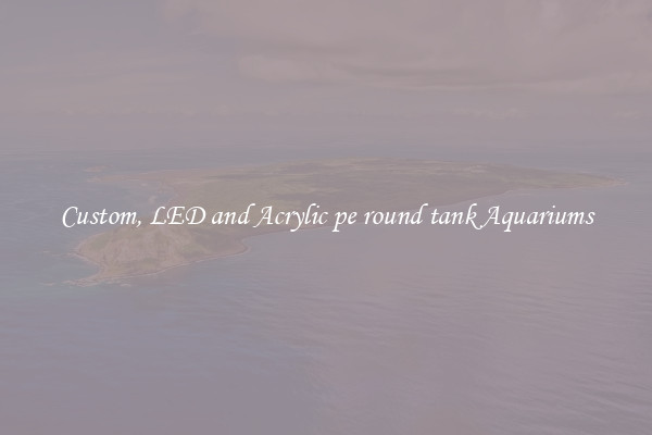 Custom, LED and Acrylic pe round tank Aquariums