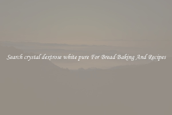 Search crystal dextrose white pure For Bread Baking And Recipes