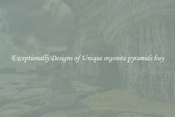 Exceptionally Designs of Unique orgonite pyramids buy