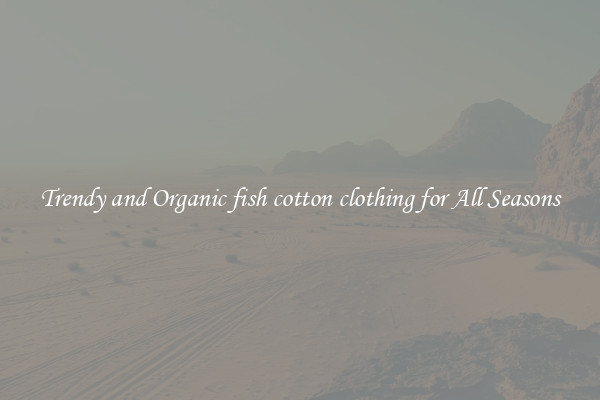 Trendy and Organic fish cotton clothing for All Seasons