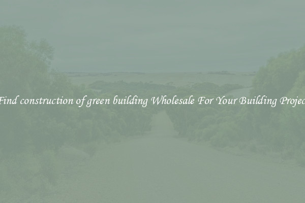 Find construction of green building Wholesale For Your Building Project