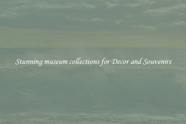 Stunning museum collections for Decor and Souvenirs