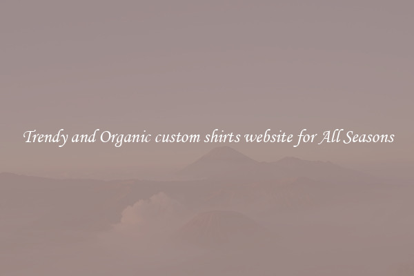 Trendy and Organic custom shirts website for All Seasons