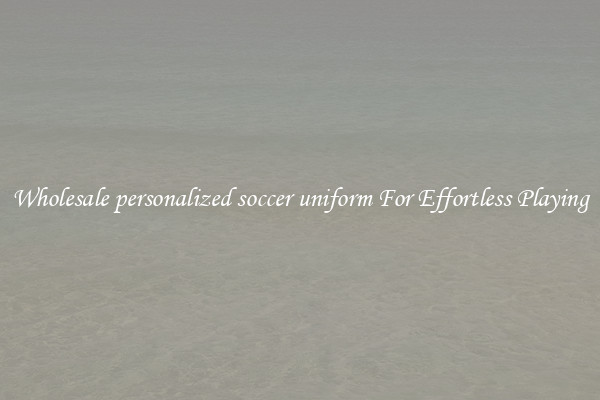 Wholesale personalized soccer uniform For Effortless Playing