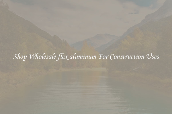 Shop Wholesale flex aluminum For Construction Uses