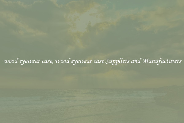 wood eyewear case, wood eyewear case Suppliers and Manufacturers