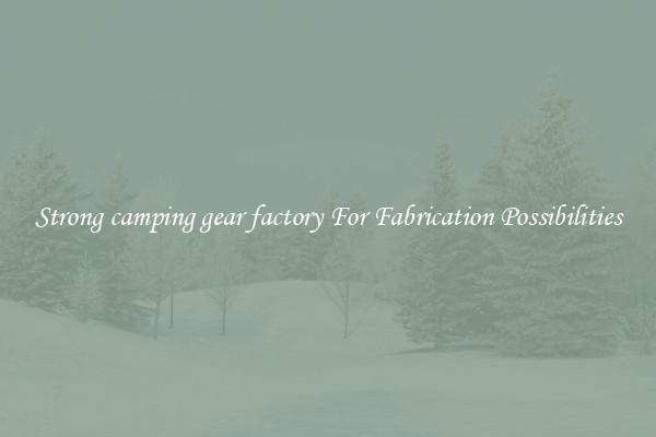 Strong camping gear factory For Fabrication Possibilities