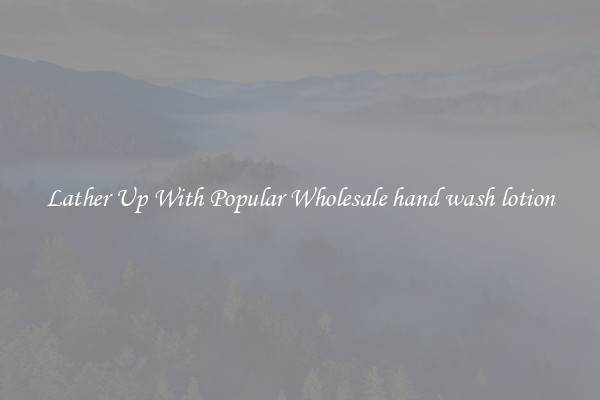 Lather Up With Popular Wholesale hand wash lotion