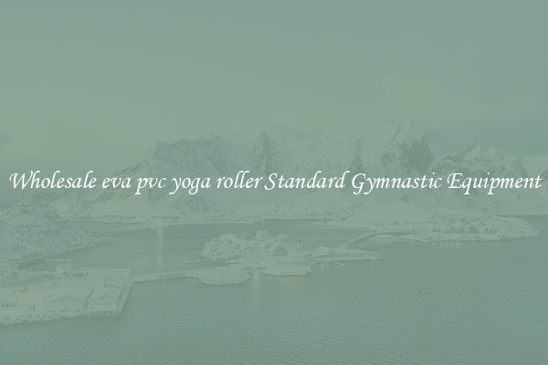 Wholesale eva pvc yoga roller Standard Gymnastic Equipment