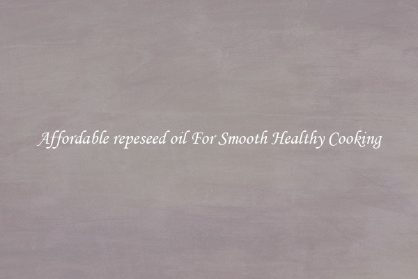 Affordable repeseed oil For Smooth Healthy Cooking